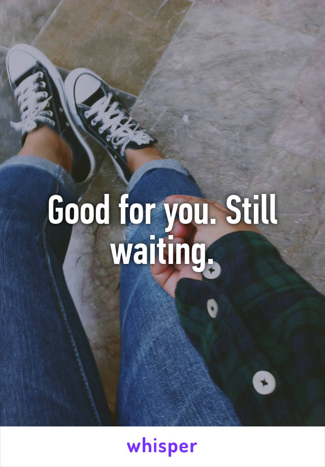 Good for you. Still waiting.