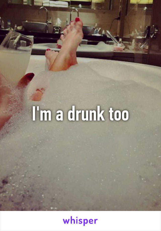 I'm a drunk too