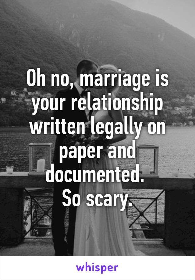 Oh no, marriage is your relationship written legally on paper and documented. 
So scary.