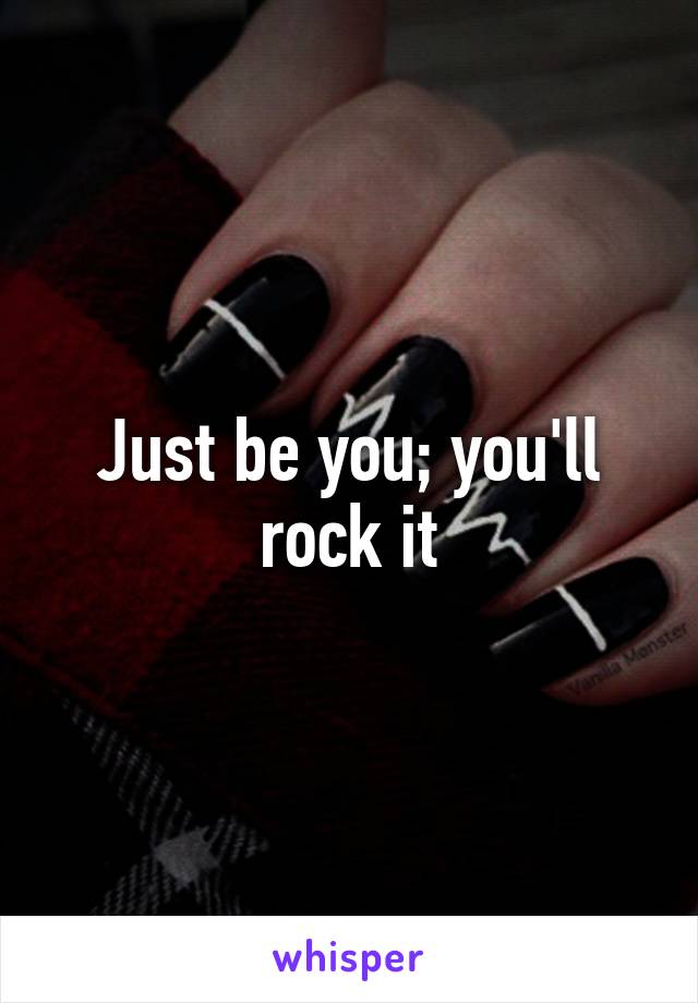 Just be you; you'll rock it