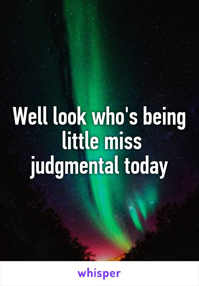 Well look who's being  little miss judgmental today