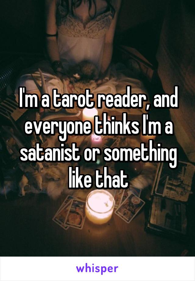 I'm a tarot reader, and everyone thinks I'm a satanist or something like that