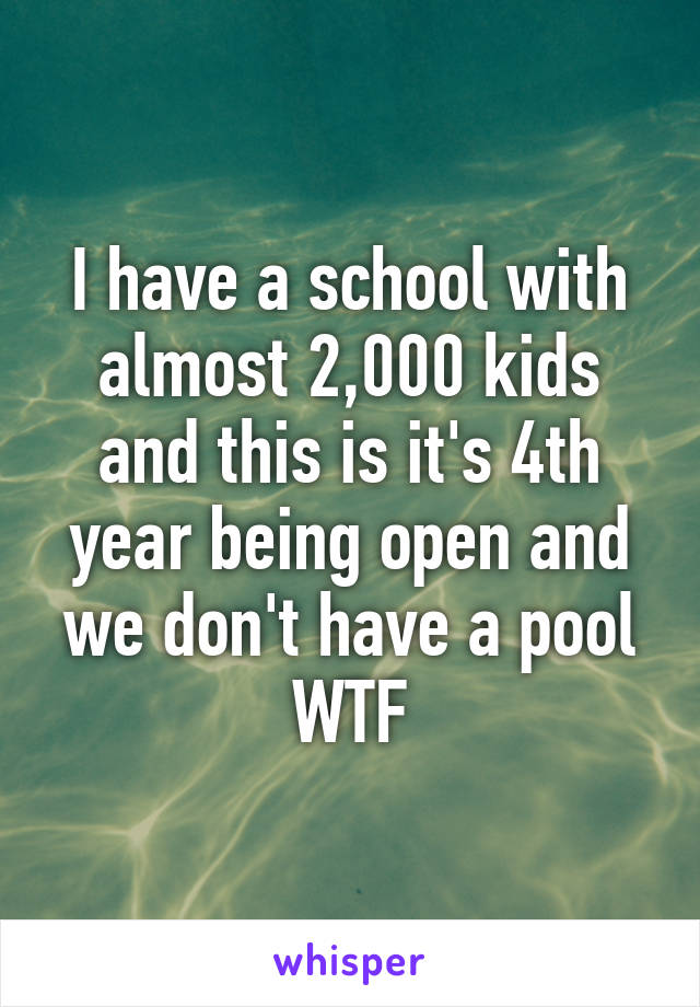 I have a school with almost 2,000 kids and this is it's 4th year being open and we don't have a pool
WTF