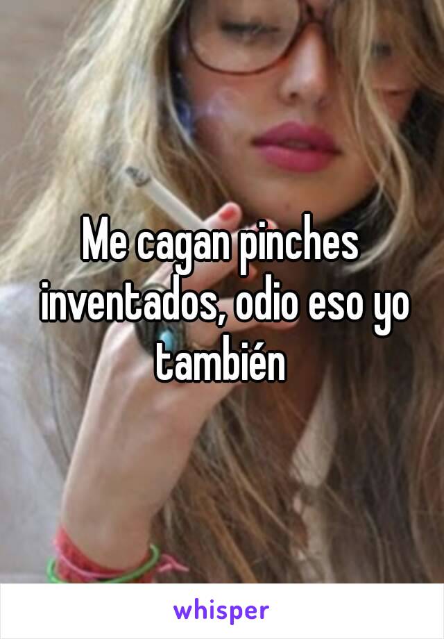 Me cagan pinches inventados, odio eso yo también 