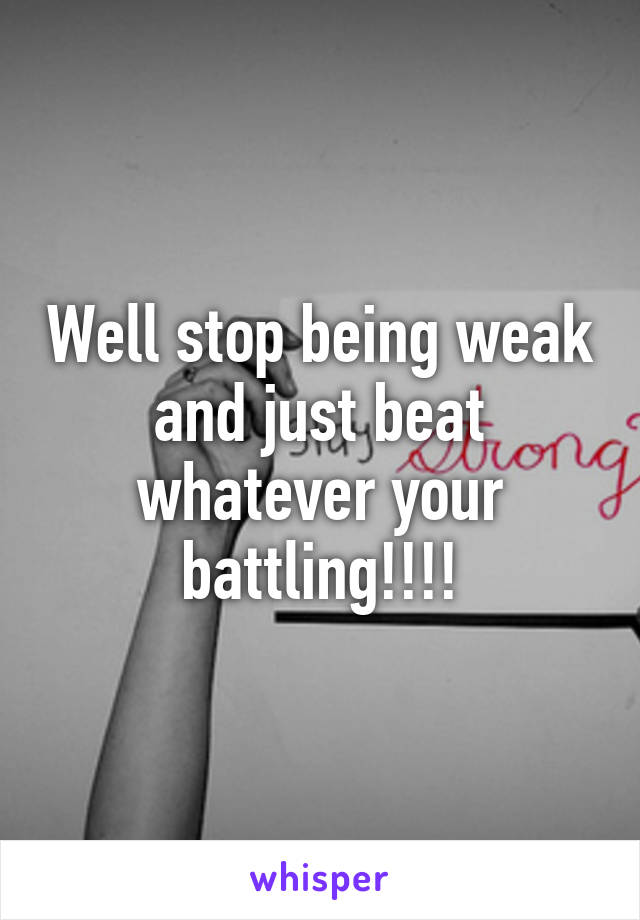 Well stop being weak and just beat whatever your battling!!!!