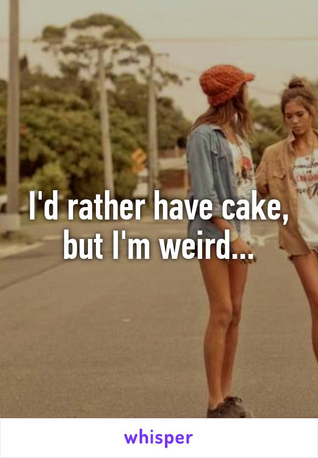 I'd rather have cake, but I'm weird...