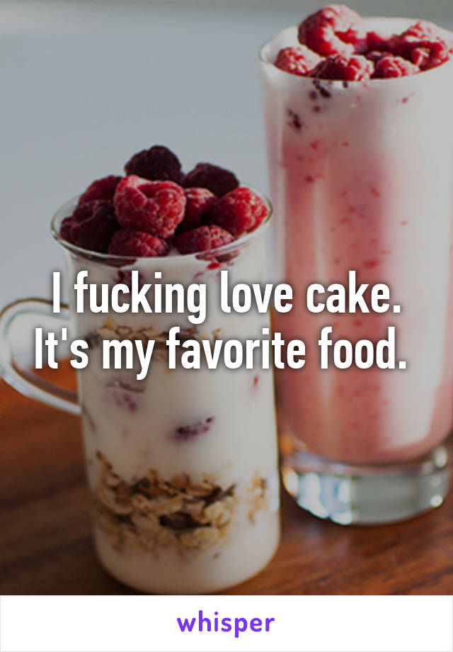 I fucking love cake. It's my favorite food. 