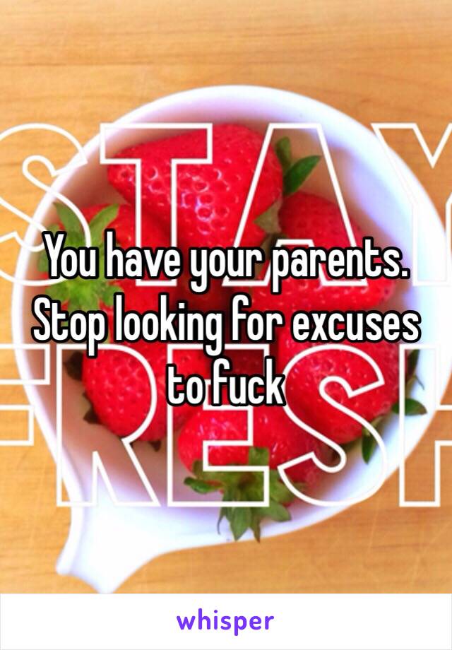 You have your parents. Stop looking for excuses to fuck 