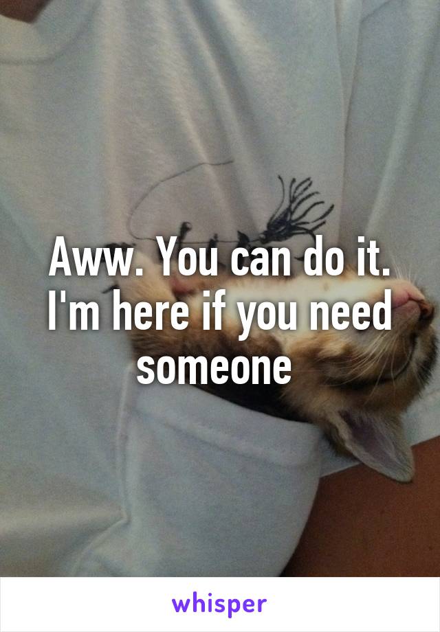 Aww. You can do it. I'm here if you need someone 