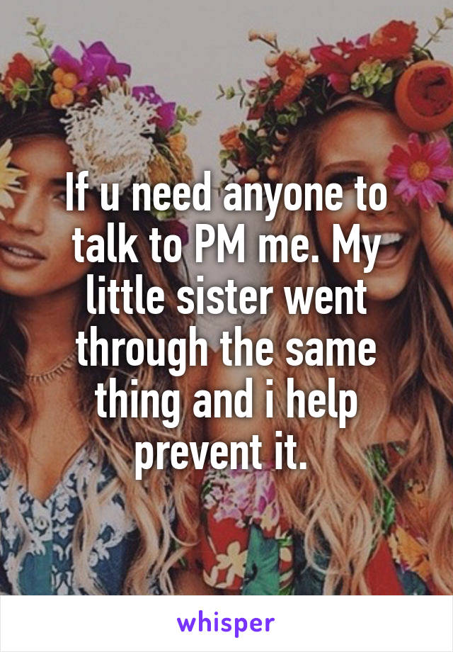 If u need anyone to talk to PM me. My little sister went through the same thing and i help prevent it. 