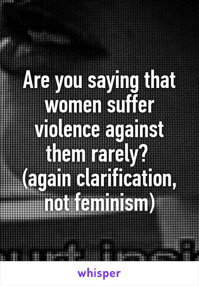 Are you saying that women suffer violence against them rarely? 
(again clarification, not feminism)