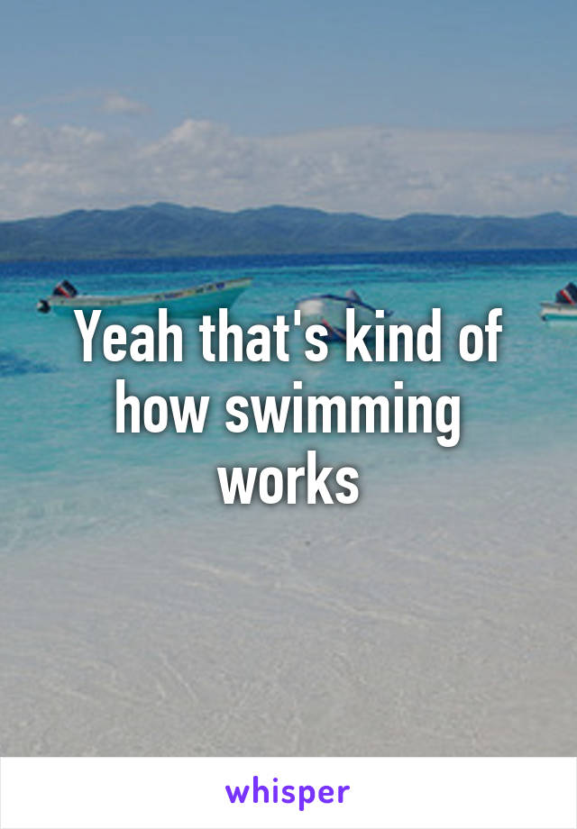 Yeah that's kind of how swimming works