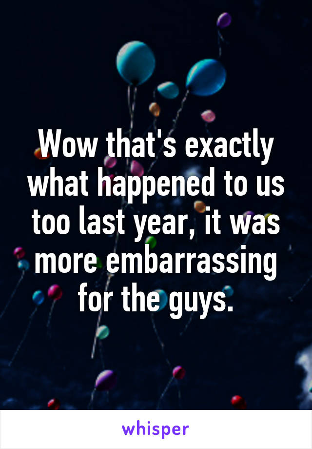 Wow that's exactly what happened to us too last year, it was more embarrassing for the guys.