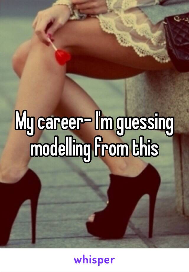 My career- I'm guessing modelling from this