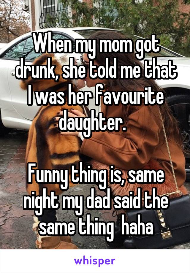 When my mom got drunk, she told me that I was her favourite daughter.  

Funny thing is, same night my dad said the same thing  haha