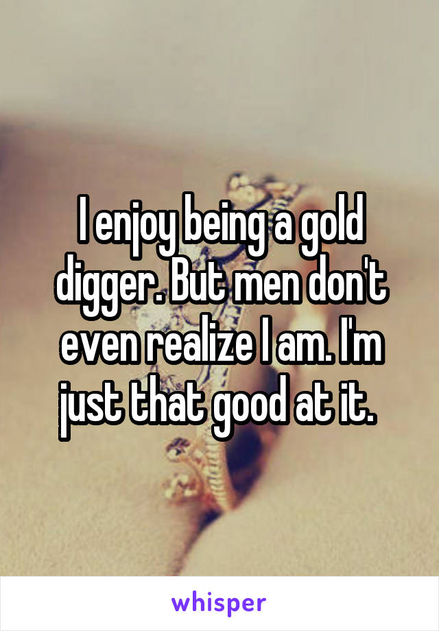 I enjoy being a gold digger. But men don't even realize I am. I'm just that good at it. 