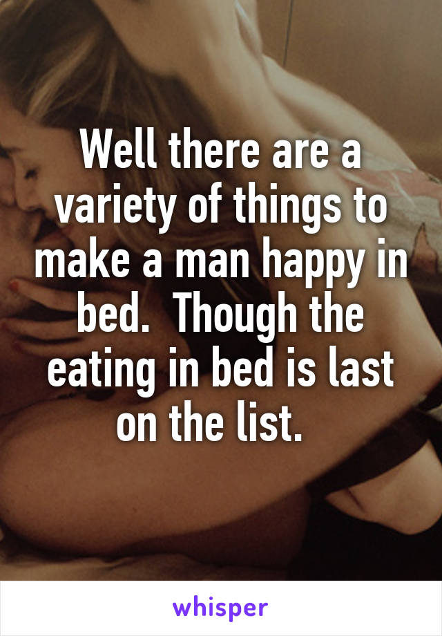 Well there are a variety of things to make a man happy in bed.  Though the eating in bed is last on the list.  
