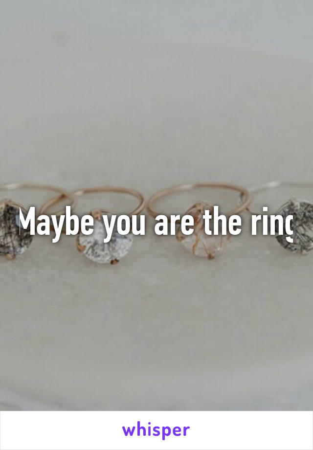 Maybe you are the ring