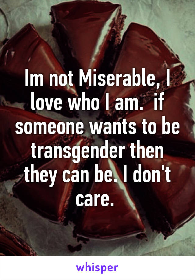 Im not Miserable, I love who I am.  if someone wants to be transgender then they can be. I don't care. 