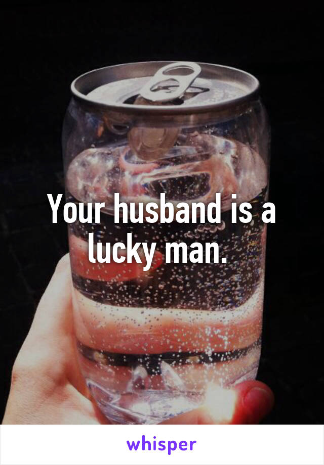 Your husband is a lucky man. 