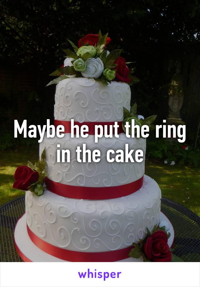 Maybe he put the ring in the cake