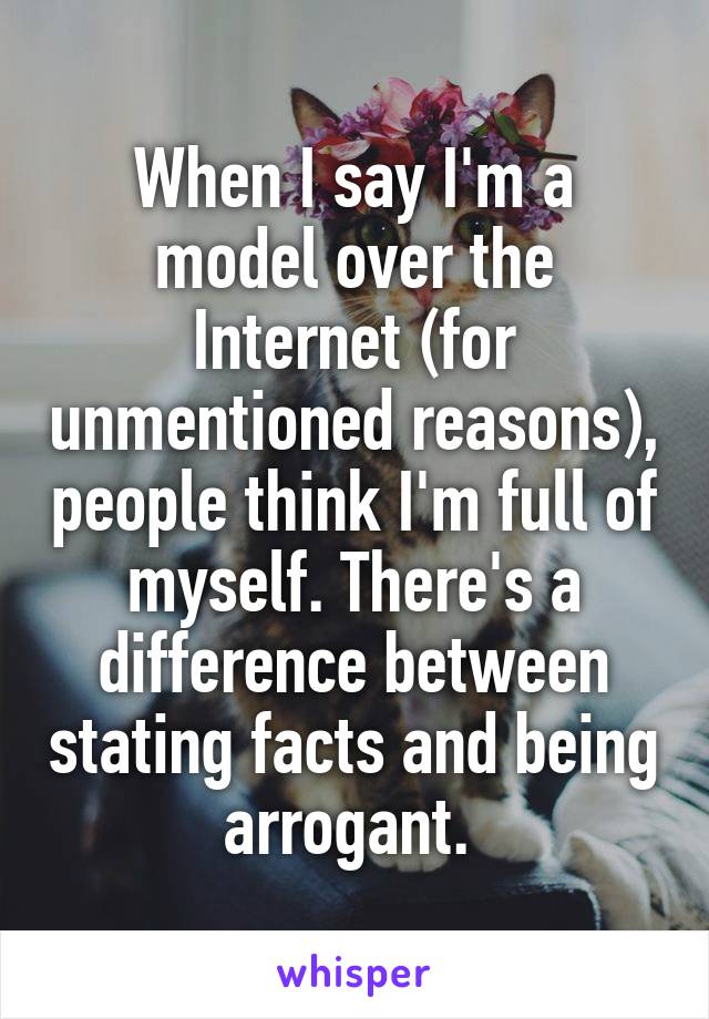 When I say I'm a model over the Internet (for unmentioned reasons), people think I'm full of myself. There's a difference between stating facts and being arrogant. 