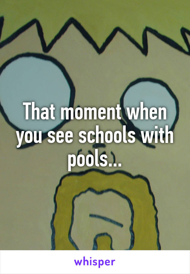 That moment when you see schools with pools...