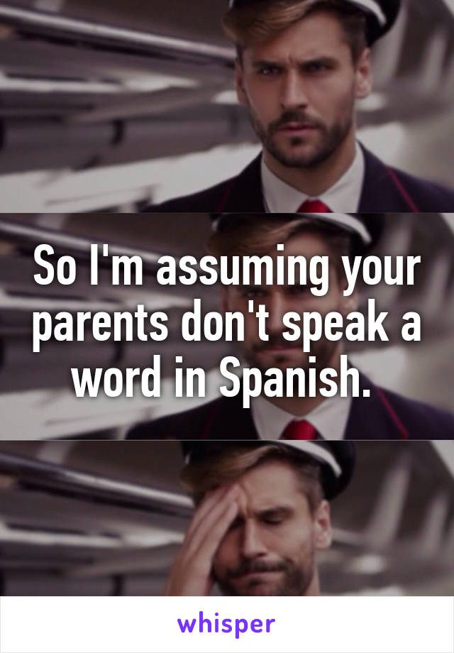 So I'm assuming your parents don't speak a word in Spanish. 