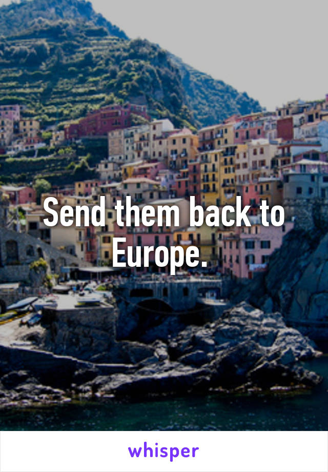 Send them back to Europe. 