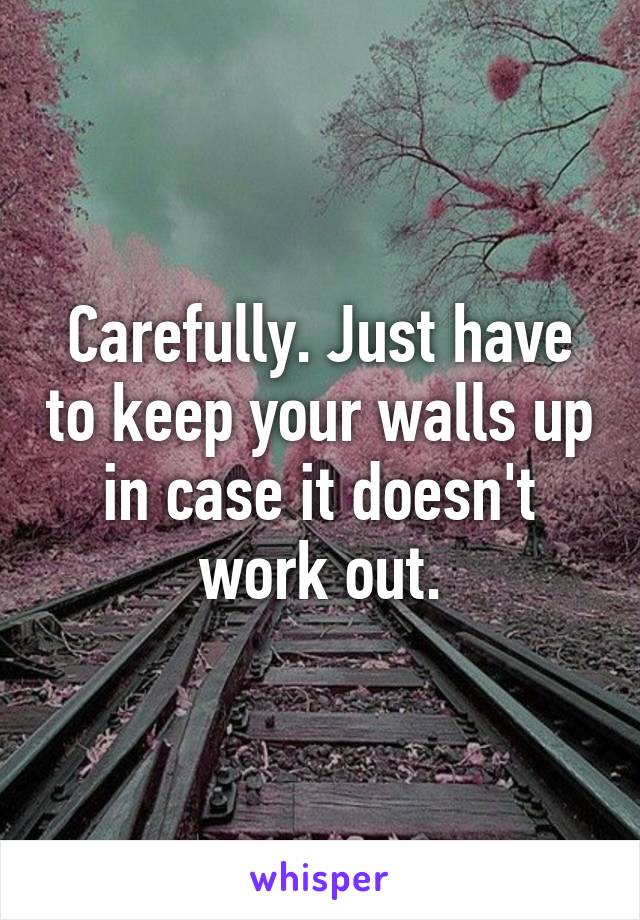 Carefully. Just have to keep your walls up in case it doesn't work out.