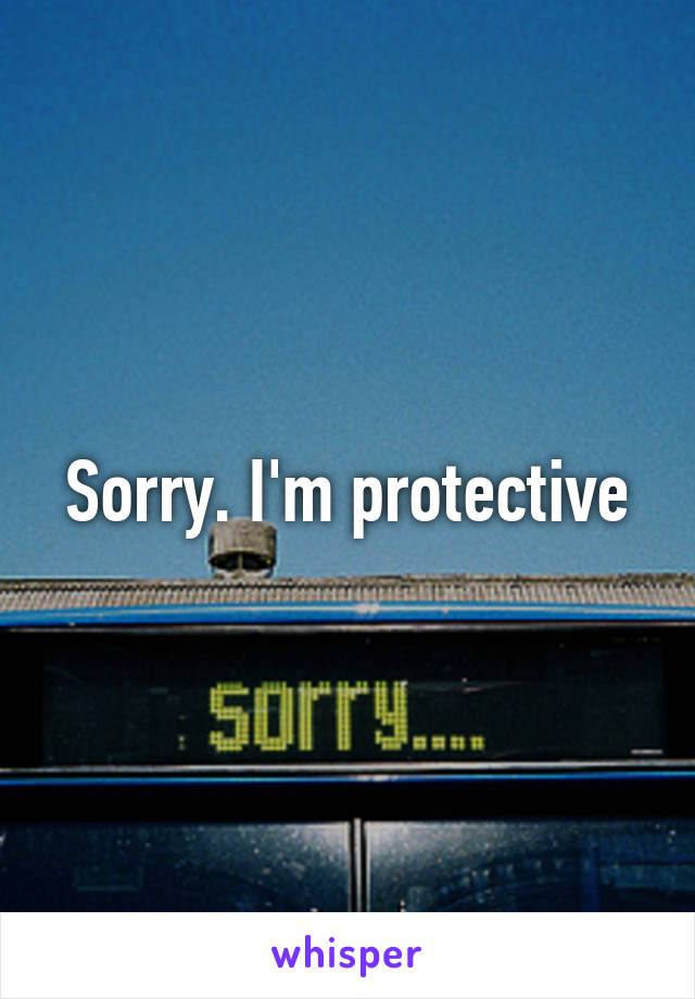 Sorry. I'm protective
