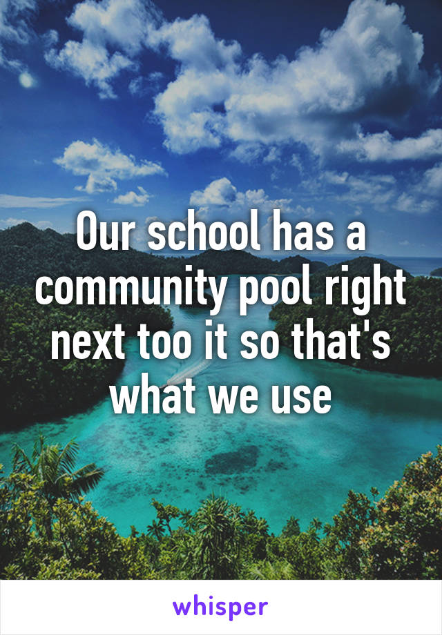 Our school has a community pool right next too it so that's what we use