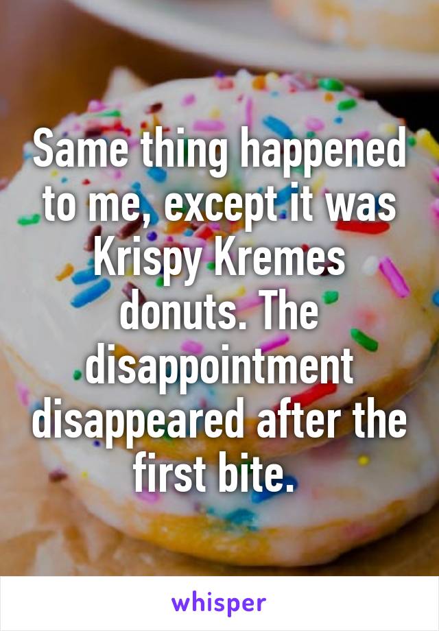 Same thing happened to me, except it was Krispy Kremes donuts. The disappointment disappeared after the first bite. 