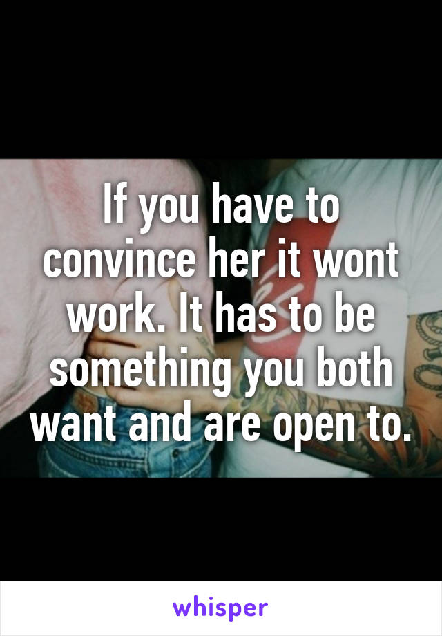 If you have to convince her it wont work. It has to be something you both want and are open to.