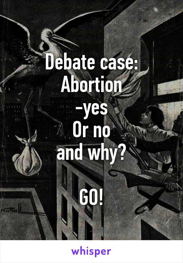 Debate case:
Abortion
-yes
Or no
and why?

GO!