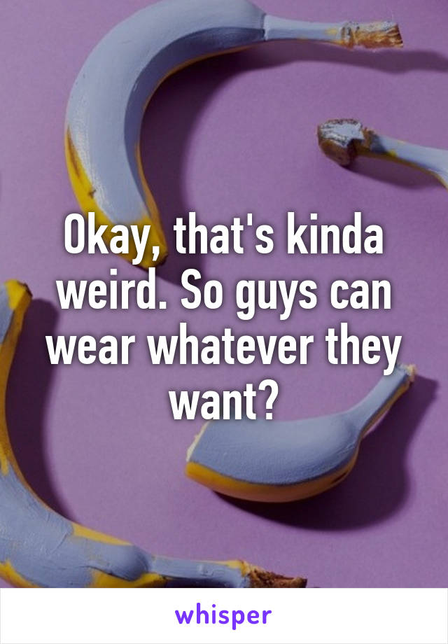 Okay, that's kinda weird. So guys can wear whatever they want?