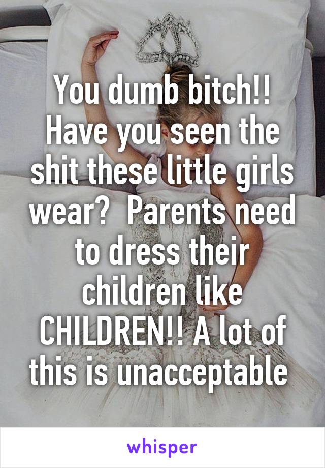You dumb bitch!! Have you seen the shit these little girls wear?  Parents need to dress their children like CHILDREN!! A lot of this is unacceptable 