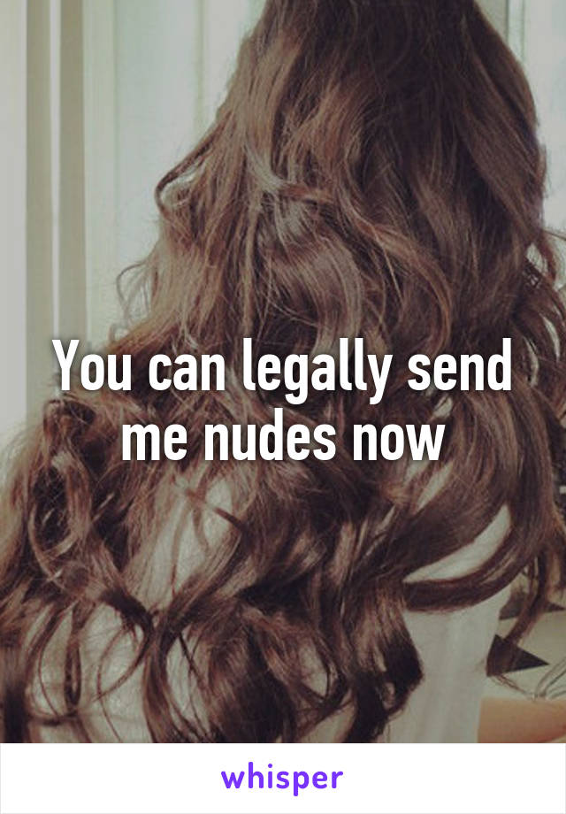 You can legally send me nudes now