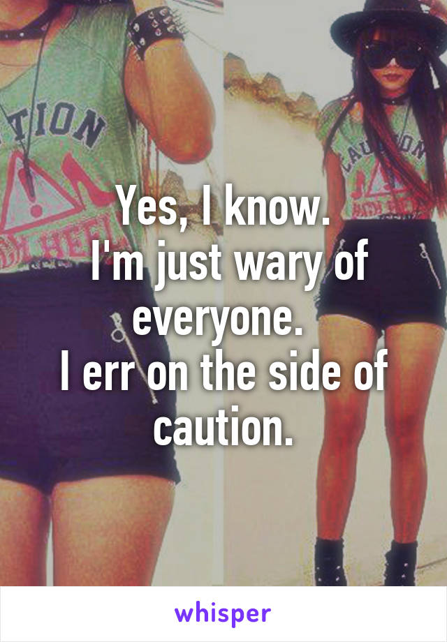 Yes, I know.
 I'm just wary of everyone. 
I err on the side of caution.