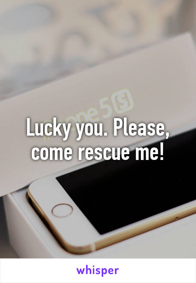 Lucky you. Please, come rescue me!