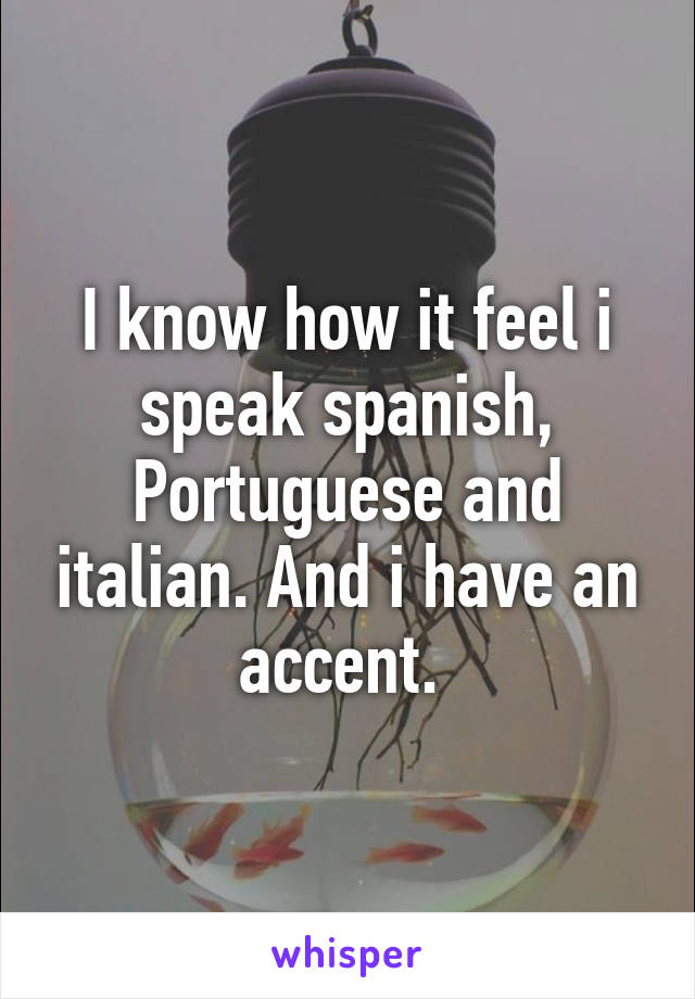 I know how it feel i speak spanish, Portuguese and italian. And i have an accent. 