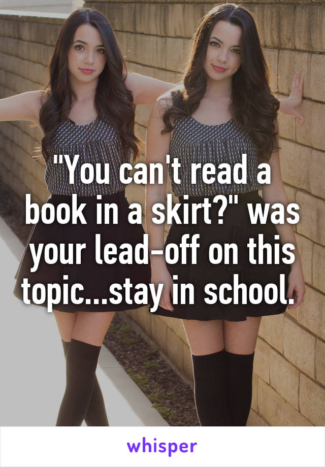 "You can't read a book in a skirt?" was your lead-off on this topic...stay in school. 