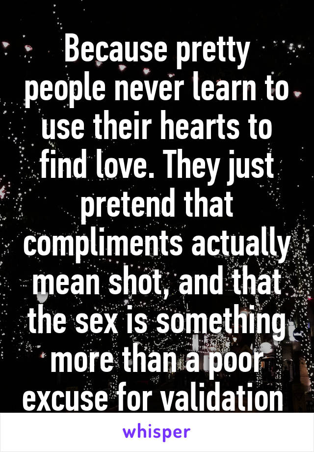 Because pretty people never learn to use their hearts to find love. They just pretend that compliments actually mean shot, and that the sex is something more than a poor excuse for validation 