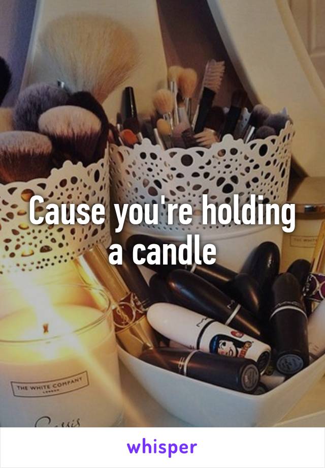 Cause you're holding a candle