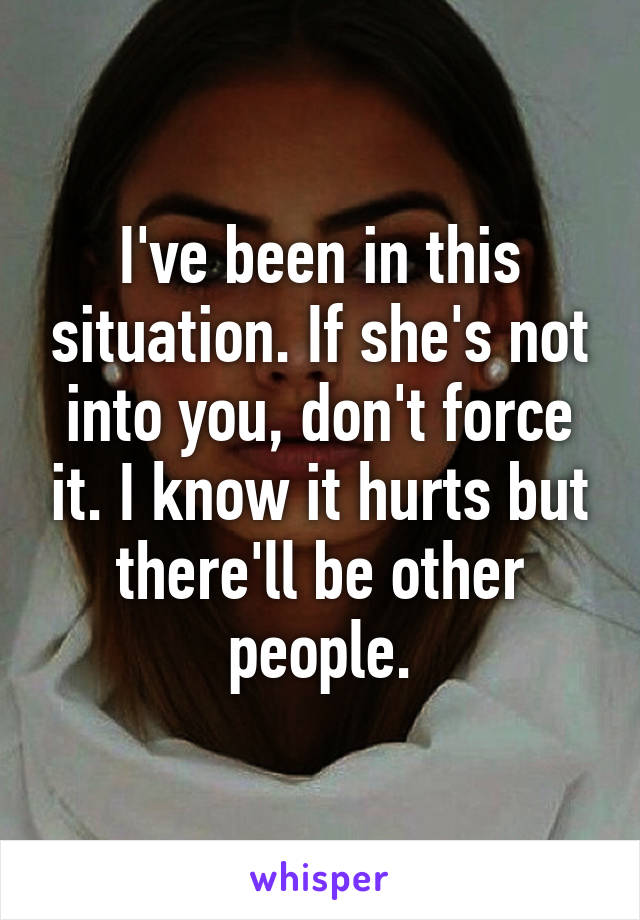 I've been in this situation. If she's not into you, don't force it. I know it hurts but there'll be other people.