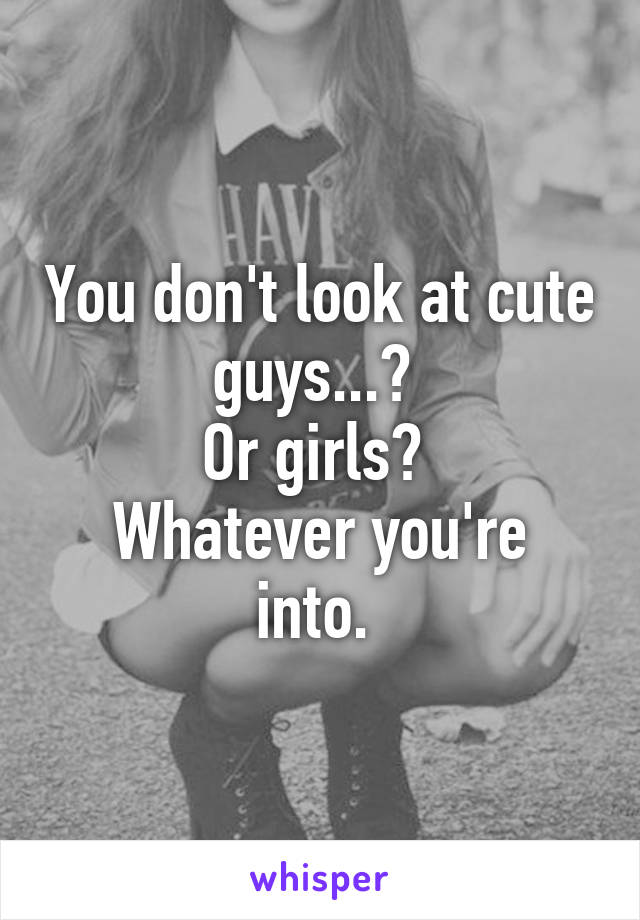 You don't look at cute guys...? 
Or girls? 
Whatever you're into. 