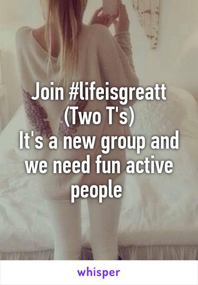 Join #lifeisgreatt
(Two T's)
It's a new group and we need fun active people 