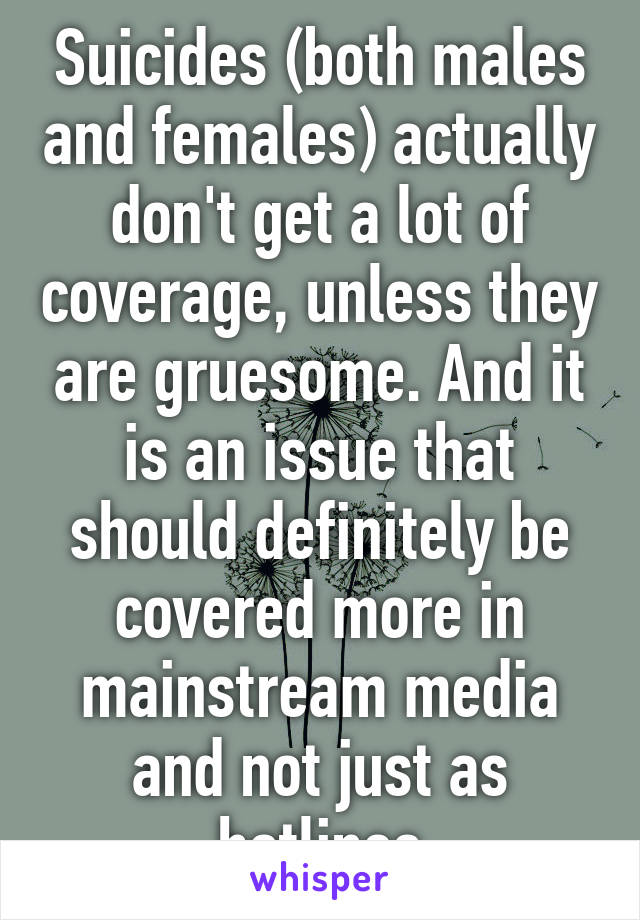 Suicides (both males and females) actually don't get a lot of coverage, unless they are gruesome. And it is an issue that should definitely be covered more in mainstream media and not just as hotlines