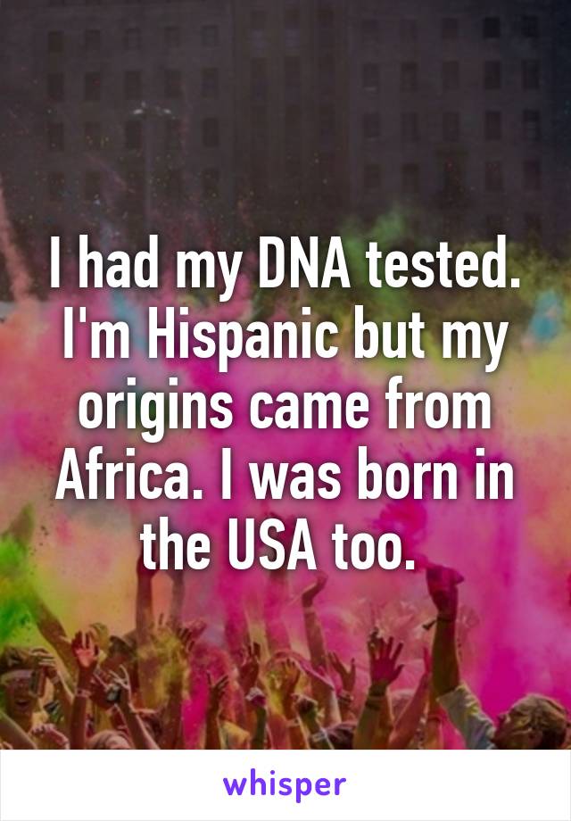 I had my DNA tested. I'm Hispanic but my origins came from Africa. I was born in the USA too. 