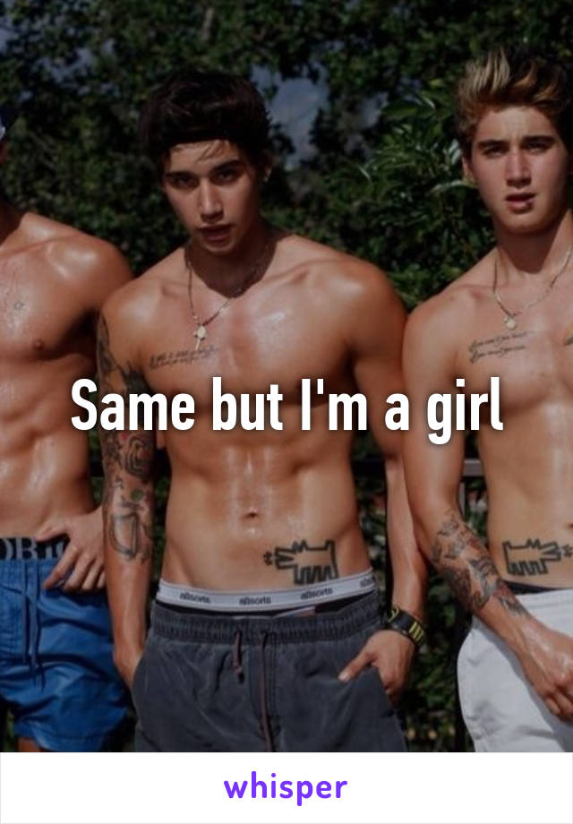 Same but I'm a girl